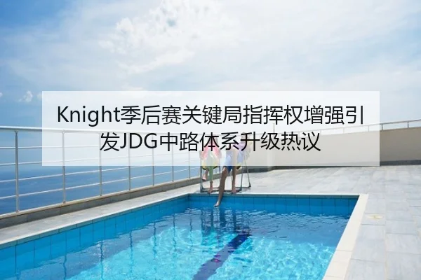 Knight季后赛关键局指挥权增强引发JDG中路体系升级热议
