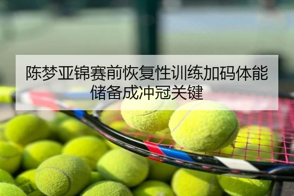 陈梦亚锦赛前恢复性训练加码体能储备成冲冠关键