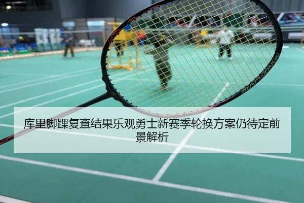 库里脚踝复查结果乐观勇士新赛季轮换方案仍待定前景解析