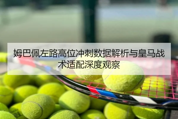 姆巴佩左路高位冲刺数据解析与皇马战术适配深度观察